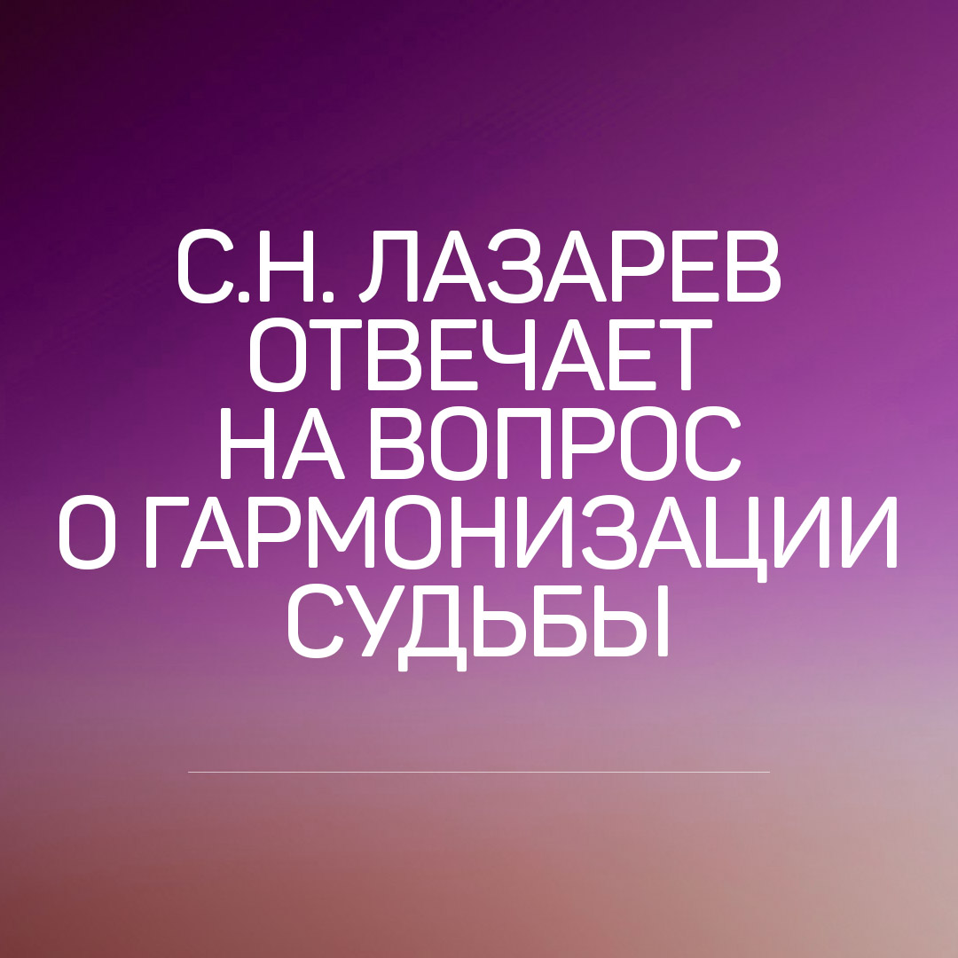 С.Н. Лазарев отвечает на вопрос о гармонизации судьбы