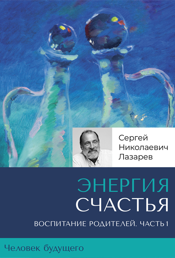 «Энергия счастья». Человек будущего, воспитание родителей. Часть 1 — Сергей Николаевич Лазарев